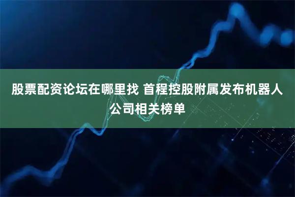 股票配资论坛在哪里找 首程控股附属发布机器人公司相关榜单