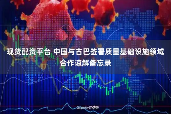 现货配资平台 中国与古巴签署质量基础设施领域合作谅解备忘录