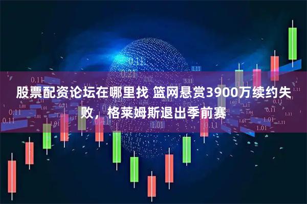 股票配资论坛在哪里找 篮网悬赏3900万续约失败,格莱姆斯退出季前赛