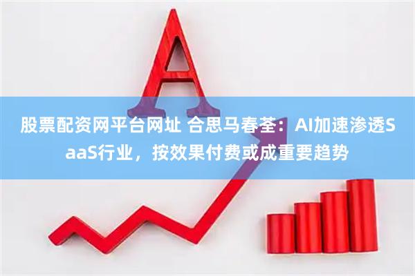 股票配资网平台网址 合思马春荃：AI加速渗透SaaS行业，按效果付费或成重要趋势