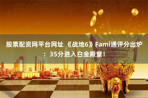 股票配资网平台网址 《战地6》Fami通评分出炉：35分进入白金殿堂！