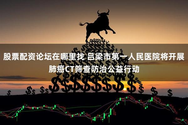 股票配资论坛在哪里找 吕梁市第一人民医院将开展肺癌CT筛查防治公益行动