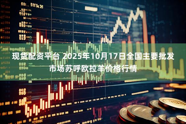 现货配资平台 2025年10月17日全国主要批发市场苏呼欧拉羊价格行情