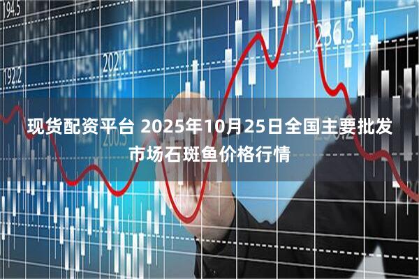 现货配资平台 2025年10月25日全国主要批发市场石斑鱼价格行情