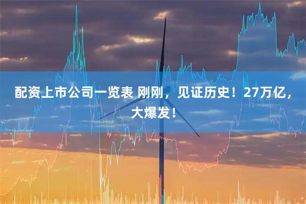配资上市公司一览表 刚刚，见证历史！27万亿，大爆发！