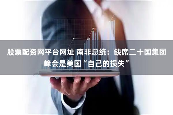 股票配资网平台网址 南非总统：缺席二十国集团峰会是美国“自己的损失”