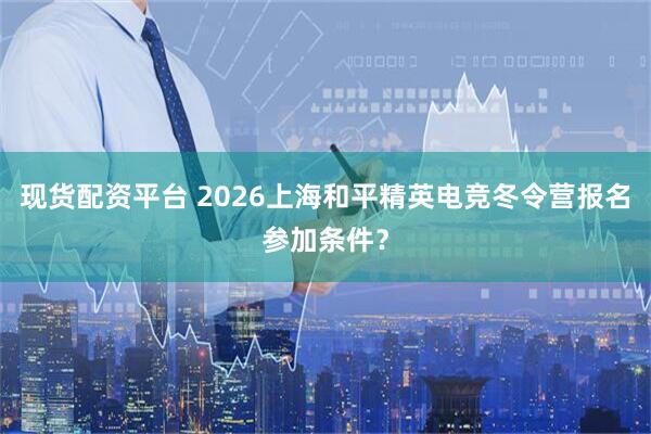 现货配资平台 2026上海和平精英电竞冬令营报名参加条件？