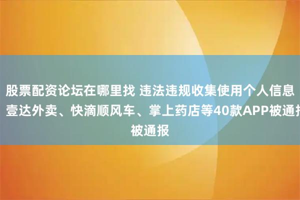 股票配资论坛在哪里找 违法违规收集使用个人信息，壹达外卖、快滴顺风车、掌上药店等40款APP被通报