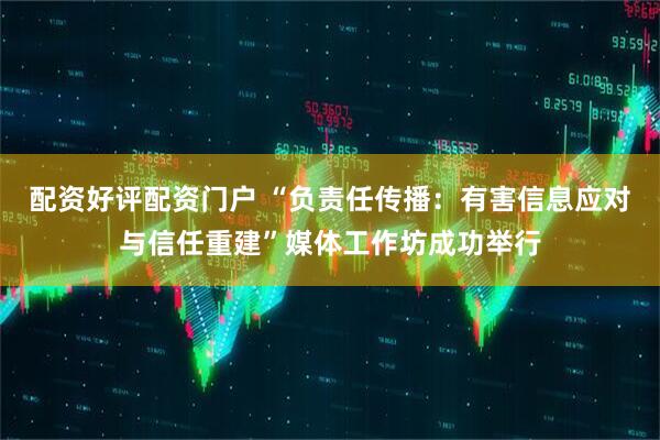 配资好评配资门户 “负责任传播：有害信息应对与信任重建”媒体工作坊成功举行