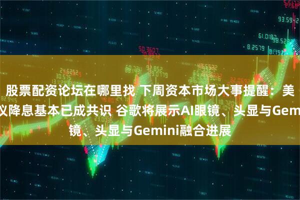 股票配资论坛在哪里找 下周资本市场大事提醒：美联储利率决议降息基本已成共识 谷歌将展示AI眼镜、头显与Gemini融合进展
